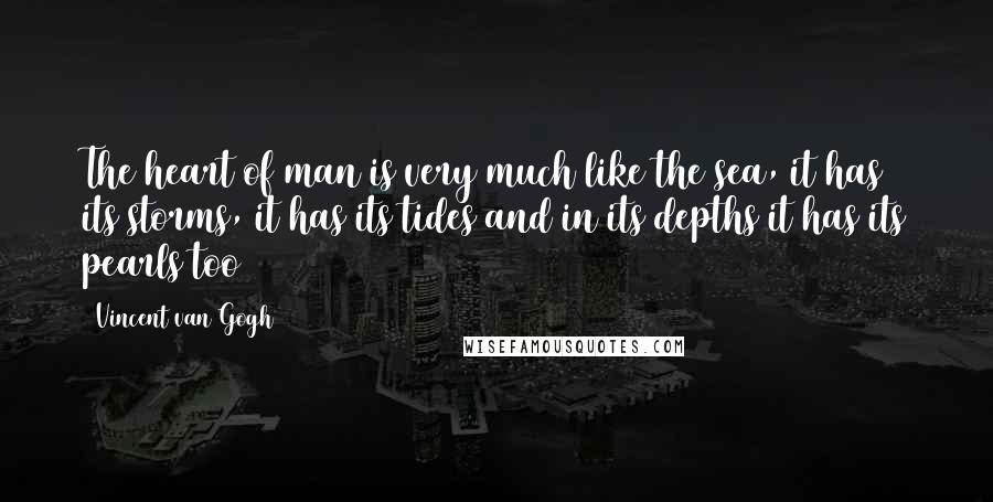 Vincent Van Gogh Quotes: The heart of man is very much like the sea, it has its storms, it has its tides and in its depths it has its pearls too