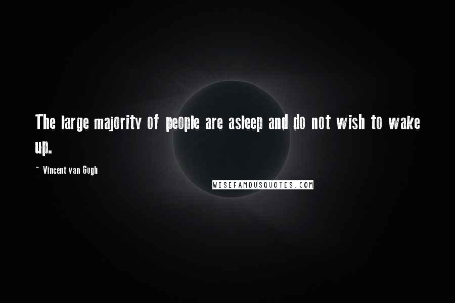 Vincent Van Gogh Quotes: The large majority of people are asleep and do not wish to wake up.