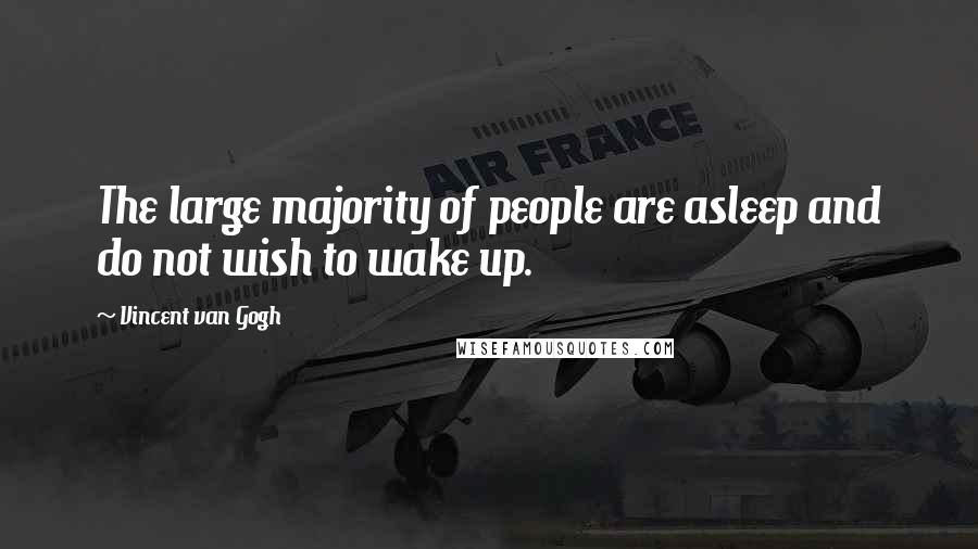 Vincent Van Gogh Quotes: The large majority of people are asleep and do not wish to wake up.