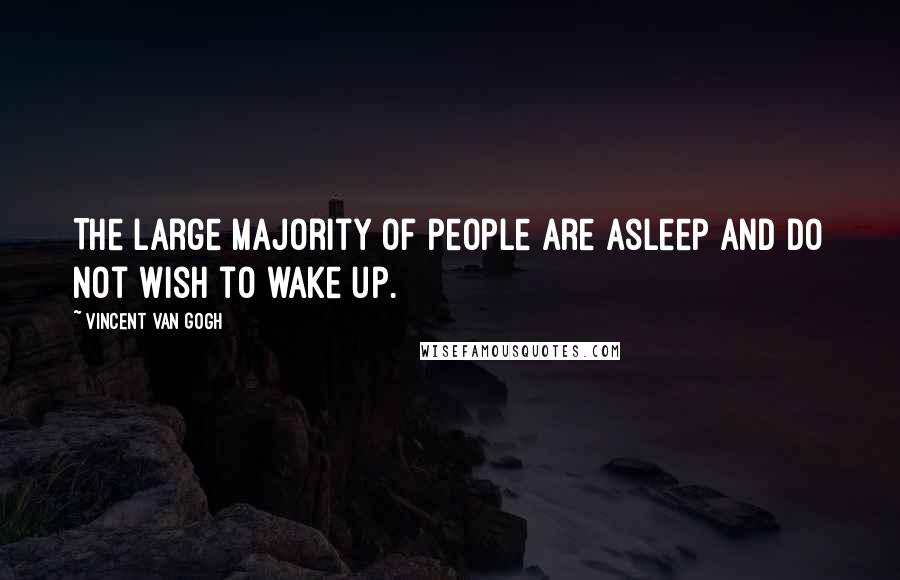 Vincent Van Gogh Quotes: The large majority of people are asleep and do not wish to wake up.