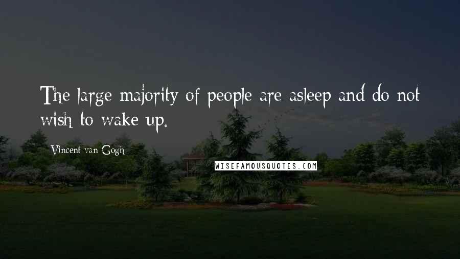 Vincent Van Gogh Quotes: The large majority of people are asleep and do not wish to wake up.