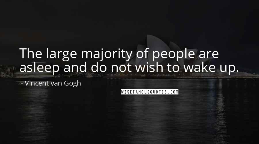 Vincent Van Gogh Quotes: The large majority of people are asleep and do not wish to wake up.