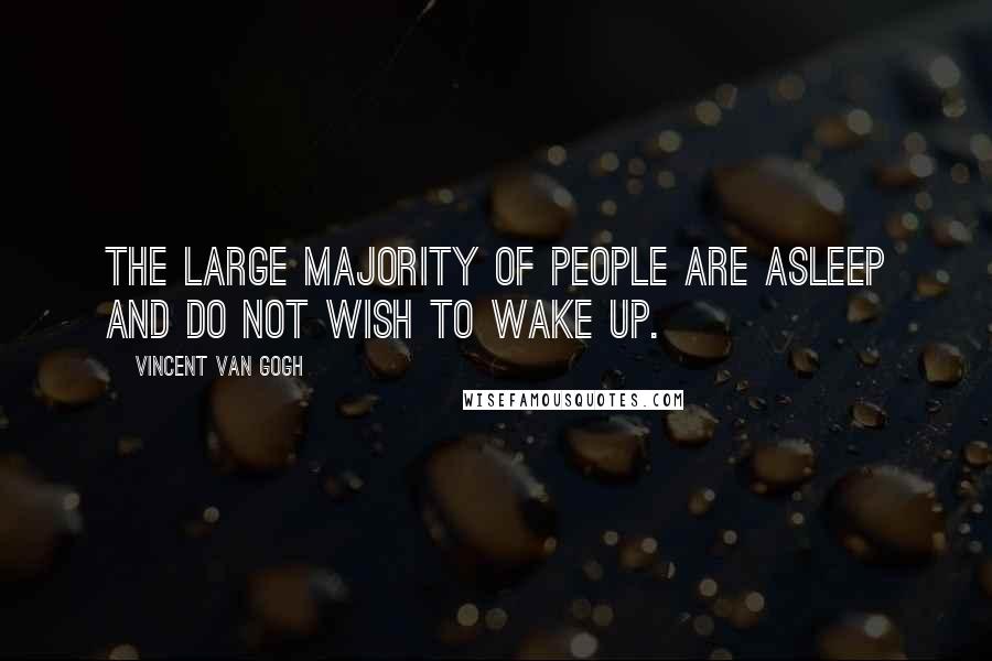 Vincent Van Gogh Quotes: The large majority of people are asleep and do not wish to wake up.