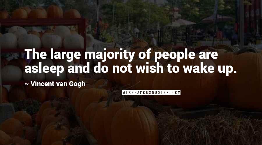 Vincent Van Gogh Quotes: The large majority of people are asleep and do not wish to wake up.