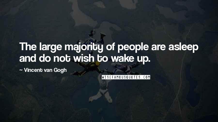 Vincent Van Gogh Quotes: The large majority of people are asleep and do not wish to wake up.