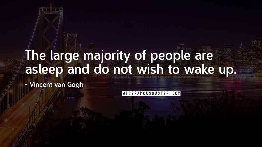 Vincent Van Gogh Quotes: The large majority of people are asleep and do not wish to wake up.