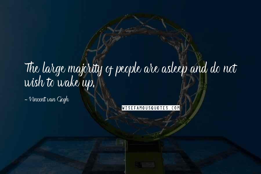 Vincent Van Gogh Quotes: The large majority of people are asleep and do not wish to wake up.