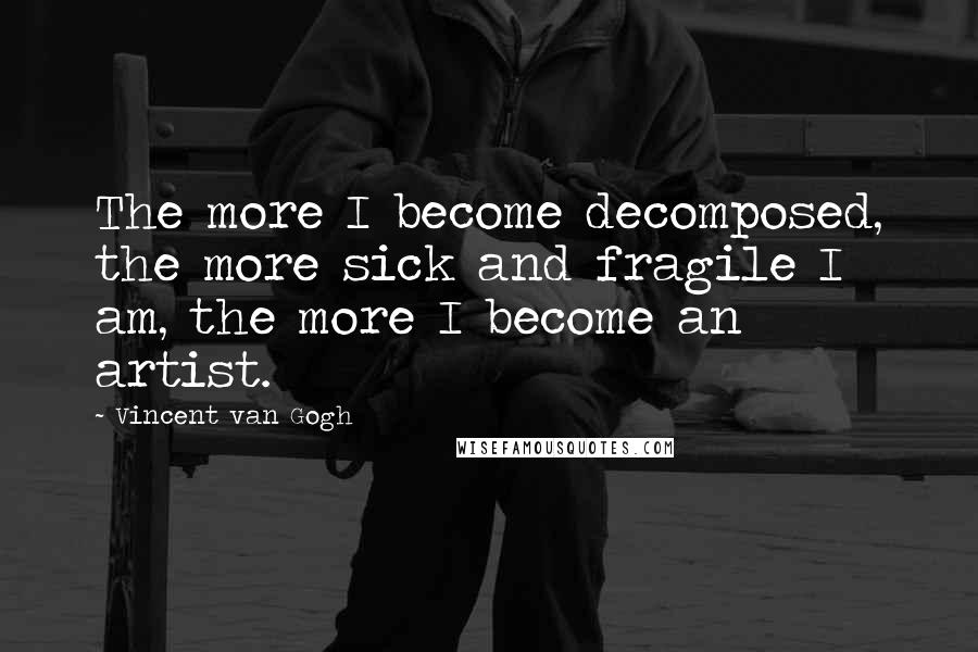 Vincent Van Gogh Quotes: The more I become decomposed, the more sick and fragile I am, the more I become an artist.