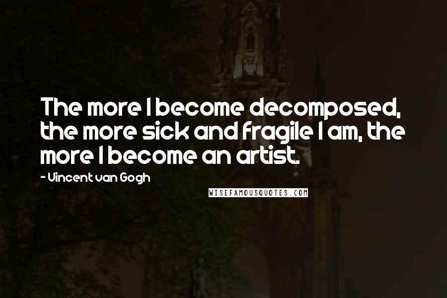 Vincent Van Gogh Quotes: The more I become decomposed, the more sick and fragile I am, the more I become an artist.