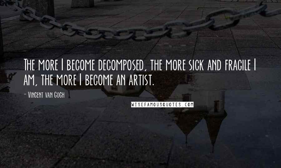 Vincent Van Gogh Quotes: The more I become decomposed, the more sick and fragile I am, the more I become an artist.