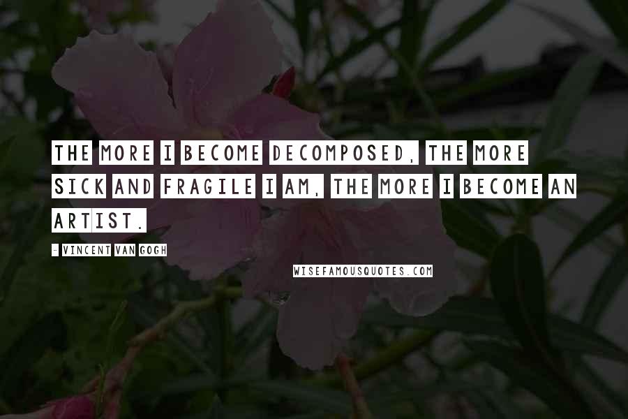 Vincent Van Gogh Quotes: The more I become decomposed, the more sick and fragile I am, the more I become an artist.