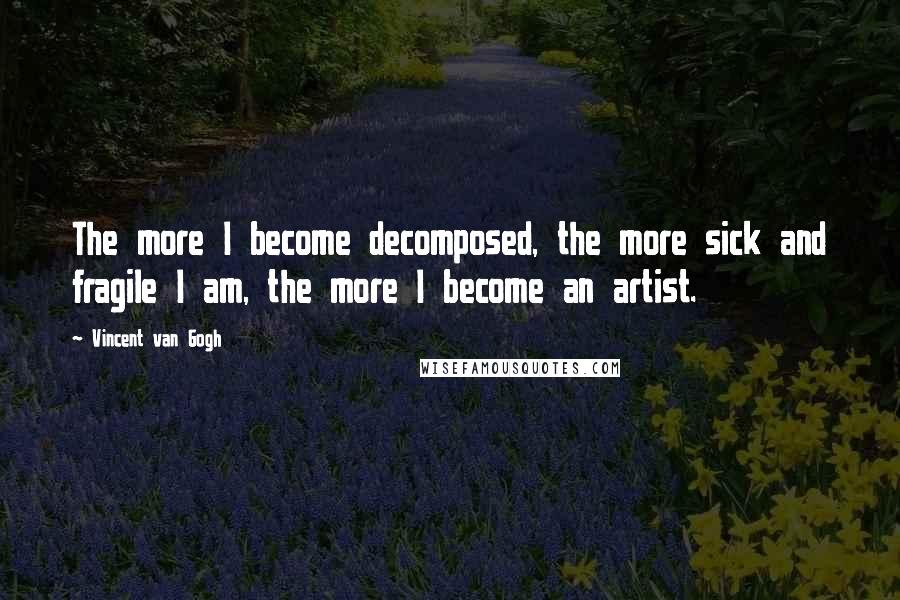 Vincent Van Gogh Quotes: The more I become decomposed, the more sick and fragile I am, the more I become an artist.