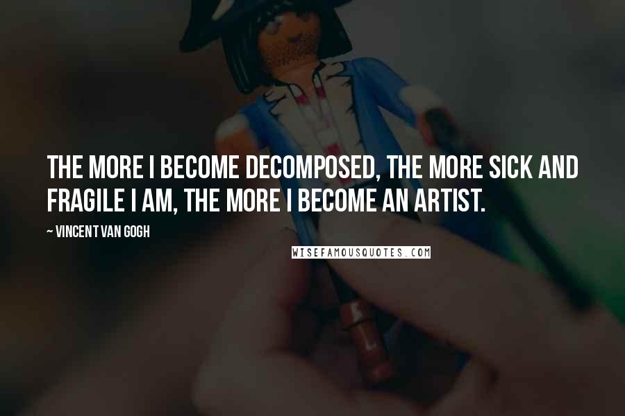 Vincent Van Gogh Quotes: The more I become decomposed, the more sick and fragile I am, the more I become an artist.