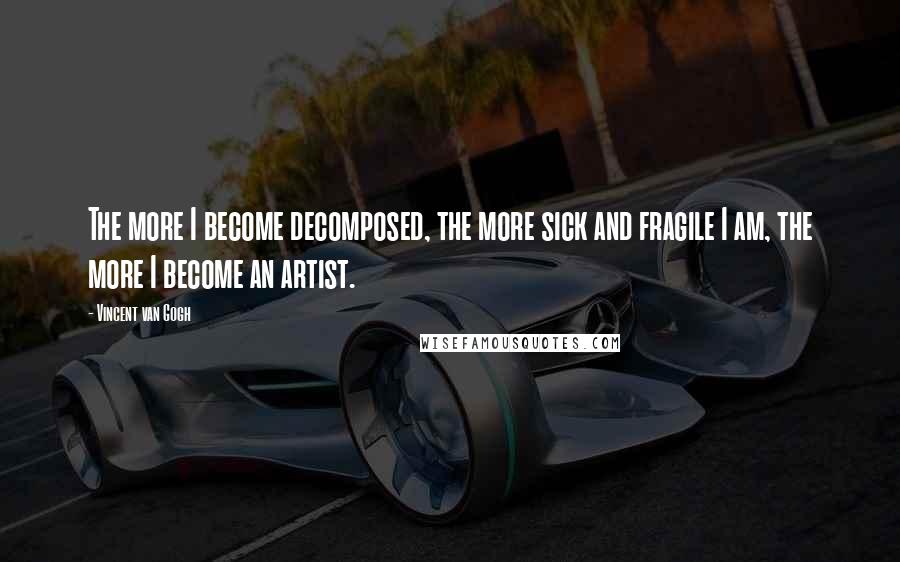 Vincent Van Gogh Quotes: The more I become decomposed, the more sick and fragile I am, the more I become an artist.