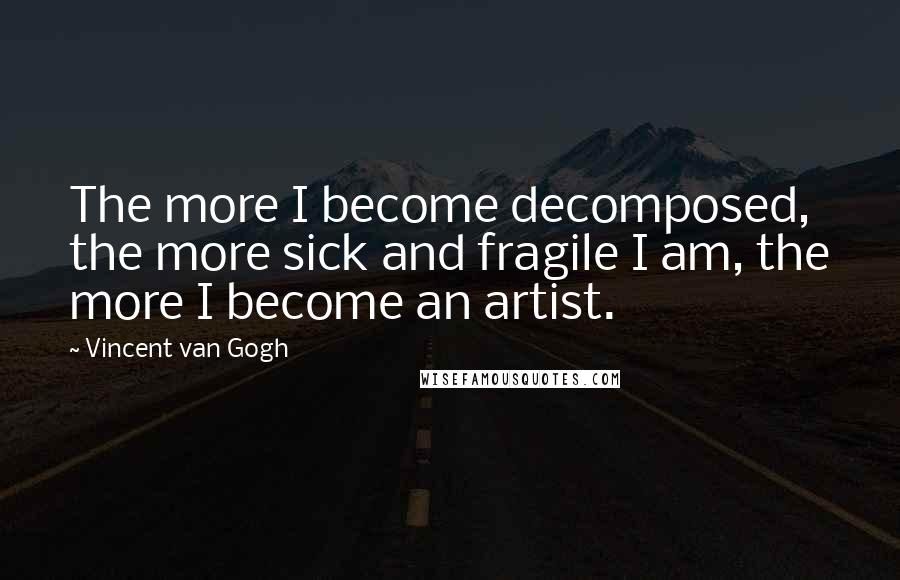 Vincent Van Gogh Quotes: The more I become decomposed, the more sick and fragile I am, the more I become an artist.