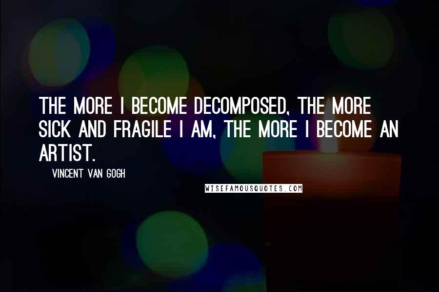 Vincent Van Gogh Quotes: The more I become decomposed, the more sick and fragile I am, the more I become an artist.
