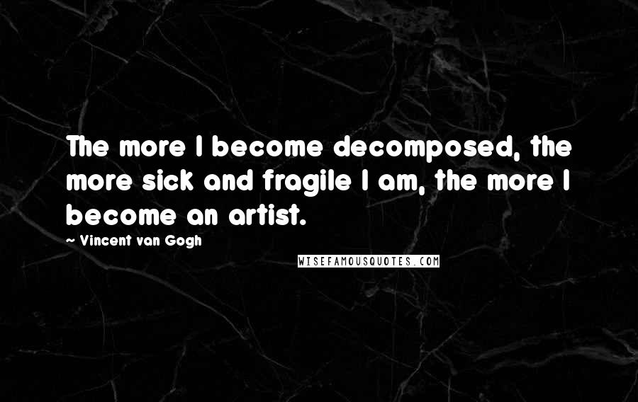 Vincent Van Gogh Quotes: The more I become decomposed, the more sick and fragile I am, the more I become an artist.