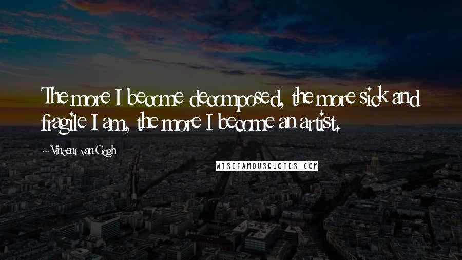 Vincent Van Gogh Quotes: The more I become decomposed, the more sick and fragile I am, the more I become an artist.