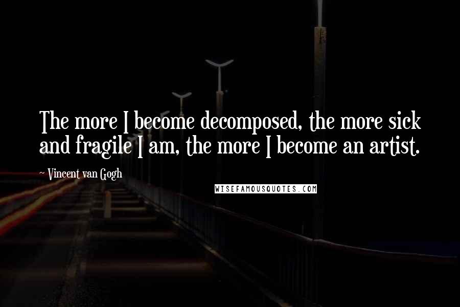 Vincent Van Gogh Quotes: The more I become decomposed, the more sick and fragile I am, the more I become an artist.