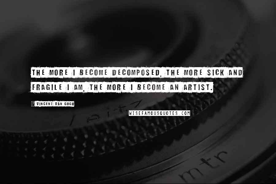 Vincent Van Gogh Quotes: The more I become decomposed, the more sick and fragile I am, the more I become an artist.