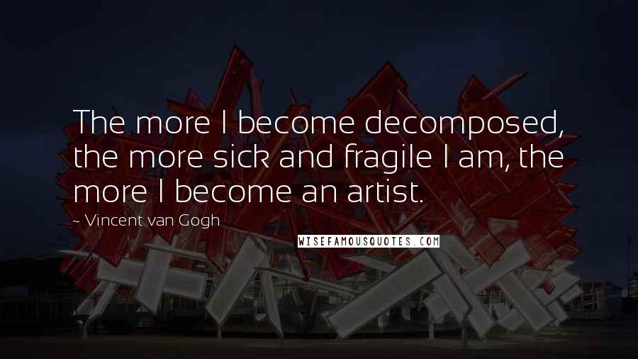 Vincent Van Gogh Quotes: The more I become decomposed, the more sick and fragile I am, the more I become an artist.