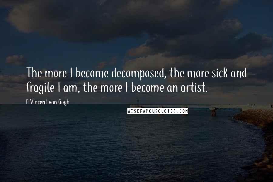 Vincent Van Gogh Quotes: The more I become decomposed, the more sick and fragile I am, the more I become an artist.