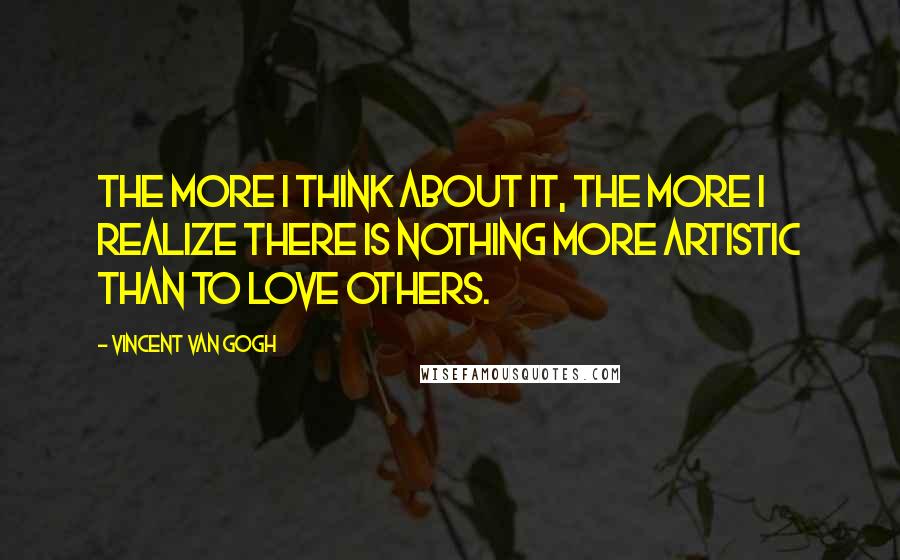 Vincent Van Gogh Quotes: The more I think about it, the more I realize there is nothing more artistic than to love others.