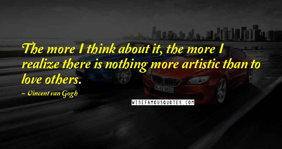 Vincent Van Gogh Quotes: The more I think about it, the more I realize there is nothing more artistic than to love others.