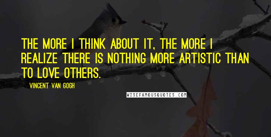 Vincent Van Gogh Quotes: The more I think about it, the more I realize there is nothing more artistic than to love others.