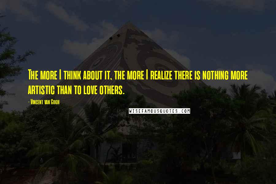 Vincent Van Gogh Quotes: The more I think about it, the more I realize there is nothing more artistic than to love others.