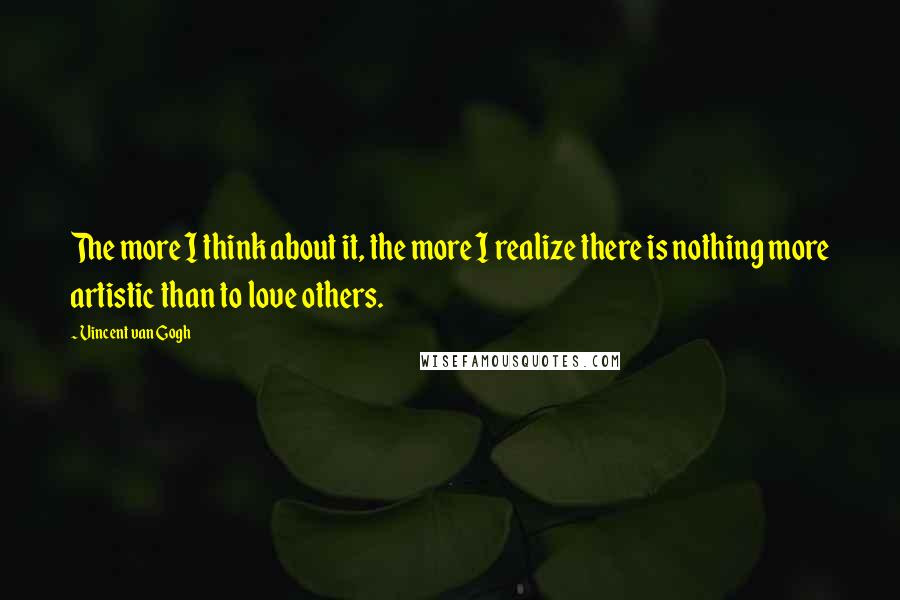 Vincent Van Gogh Quotes: The more I think about it, the more I realize there is nothing more artistic than to love others.