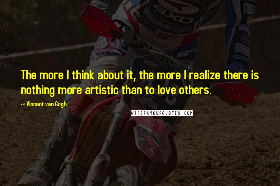 Vincent Van Gogh Quotes: The more I think about it, the more I realize there is nothing more artistic than to love others.