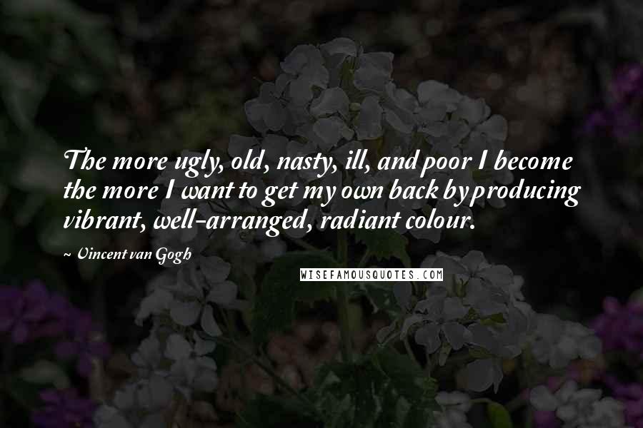 Vincent Van Gogh Quotes: The more ugly, old, nasty, ill, and poor I become the more I want to get my own back by producing vibrant, well-arranged, radiant colour.