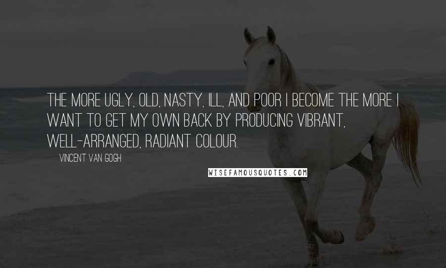 Vincent Van Gogh Quotes: The more ugly, old, nasty, ill, and poor I become the more I want to get my own back by producing vibrant, well-arranged, radiant colour.