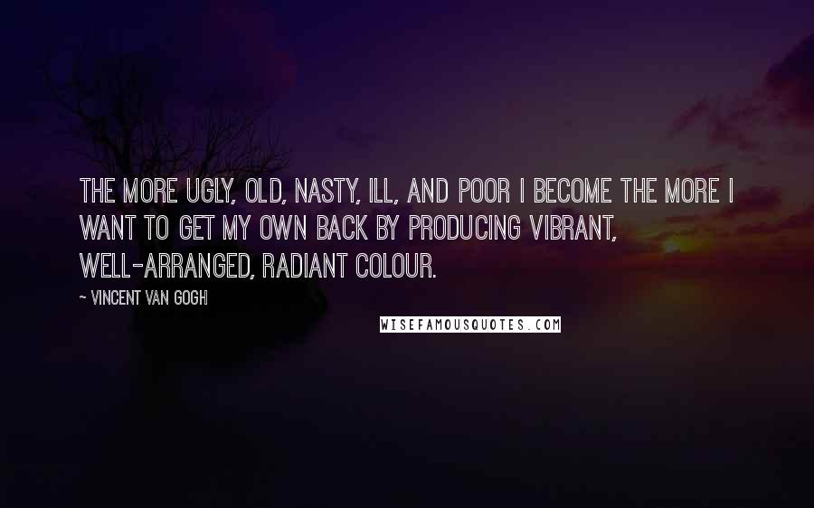 Vincent Van Gogh Quotes: The more ugly, old, nasty, ill, and poor I become the more I want to get my own back by producing vibrant, well-arranged, radiant colour.