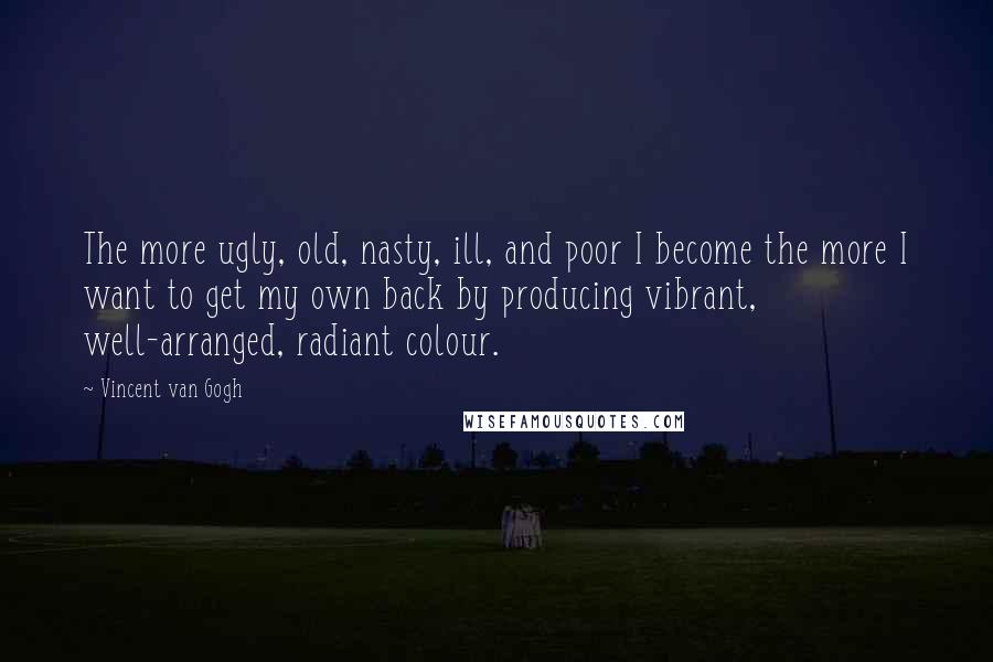 Vincent Van Gogh Quotes: The more ugly, old, nasty, ill, and poor I become the more I want to get my own back by producing vibrant, well-arranged, radiant colour.