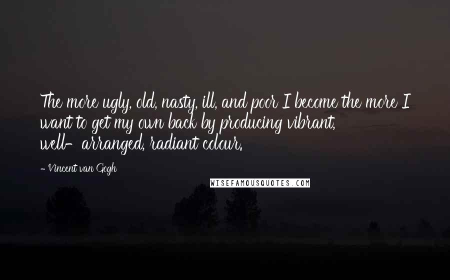 Vincent Van Gogh Quotes: The more ugly, old, nasty, ill, and poor I become the more I want to get my own back by producing vibrant, well-arranged, radiant colour.