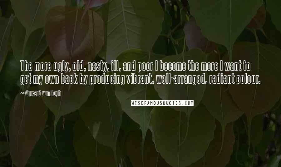 Vincent Van Gogh Quotes: The more ugly, old, nasty, ill, and poor I become the more I want to get my own back by producing vibrant, well-arranged, radiant colour.