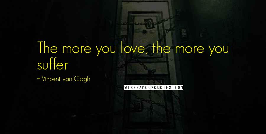 Vincent Van Gogh Quotes: The more you love, the more you suffer