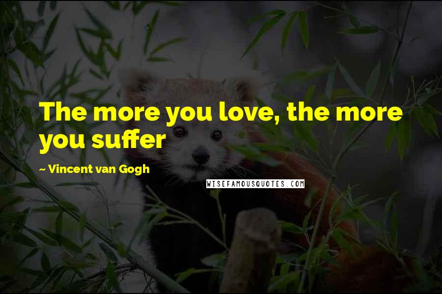 Vincent Van Gogh Quotes: The more you love, the more you suffer