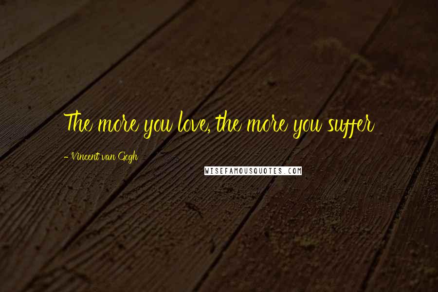 Vincent Van Gogh Quotes: The more you love, the more you suffer