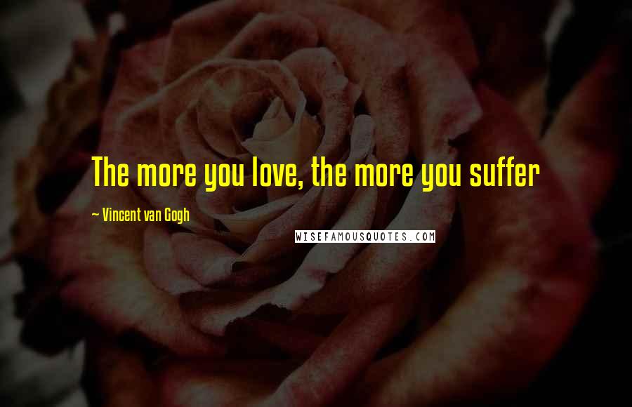 Vincent Van Gogh Quotes: The more you love, the more you suffer