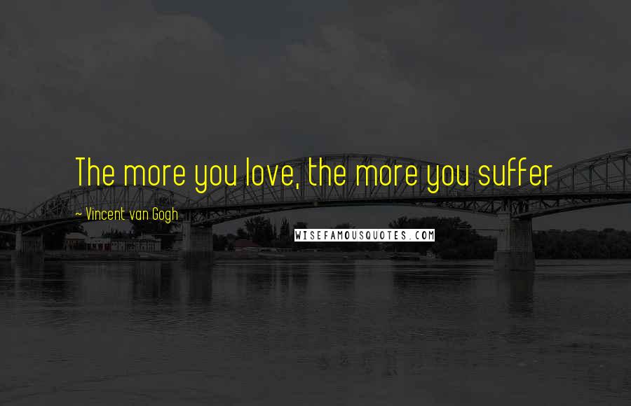Vincent Van Gogh Quotes: The more you love, the more you suffer