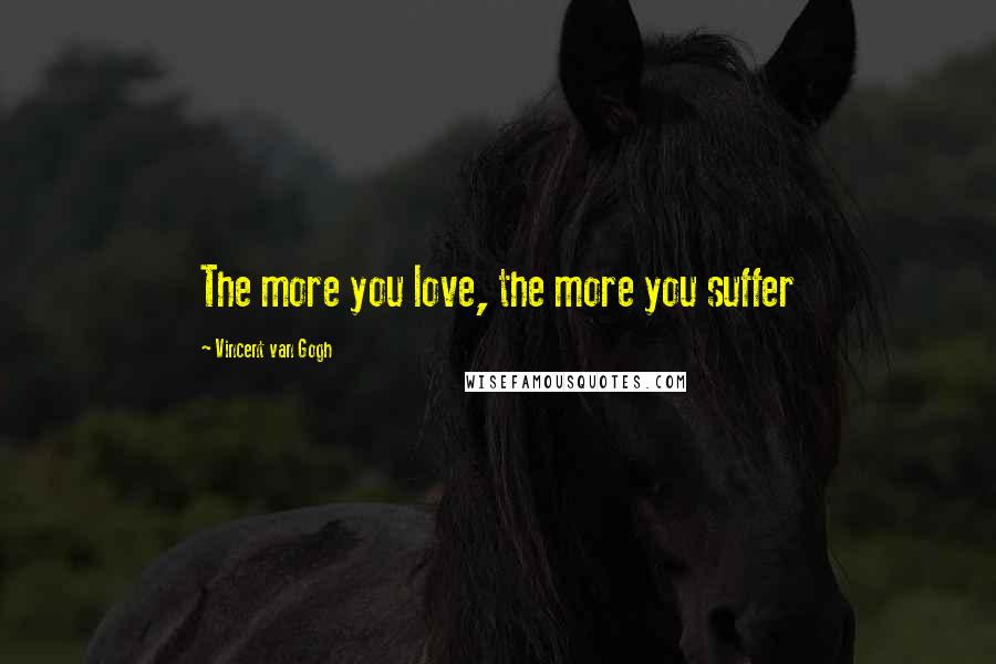 Vincent Van Gogh Quotes: The more you love, the more you suffer