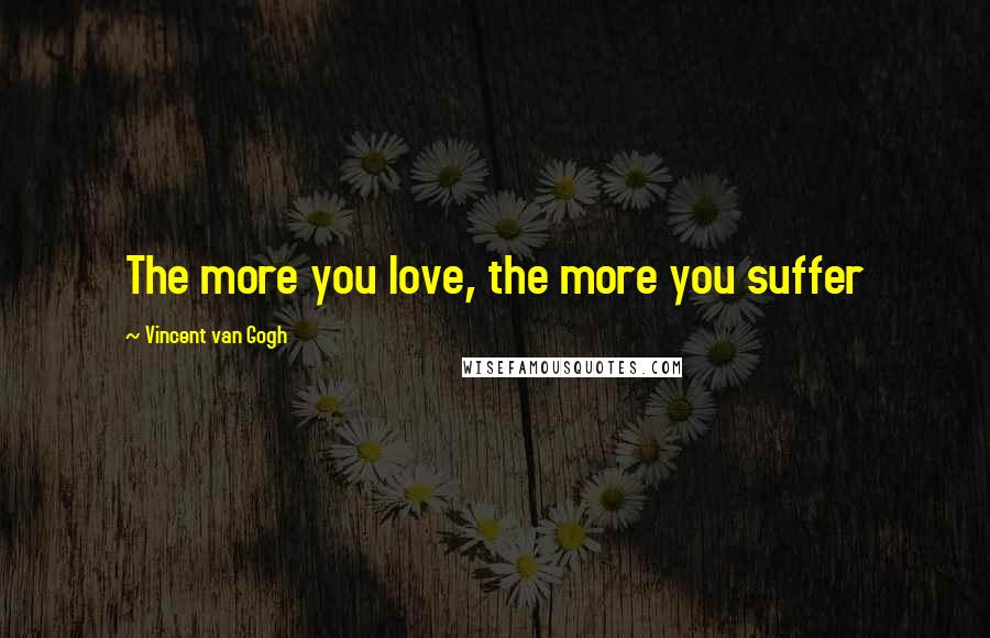 Vincent Van Gogh Quotes: The more you love, the more you suffer