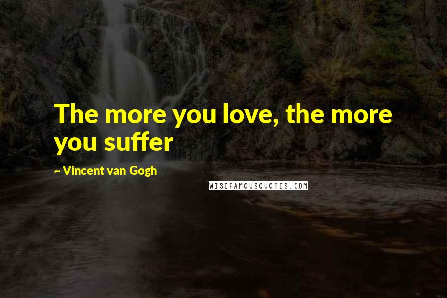 Vincent Van Gogh Quotes: The more you love, the more you suffer