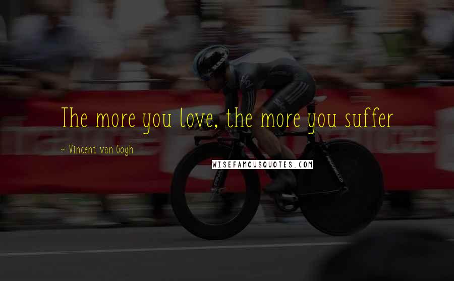 Vincent Van Gogh Quotes: The more you love, the more you suffer