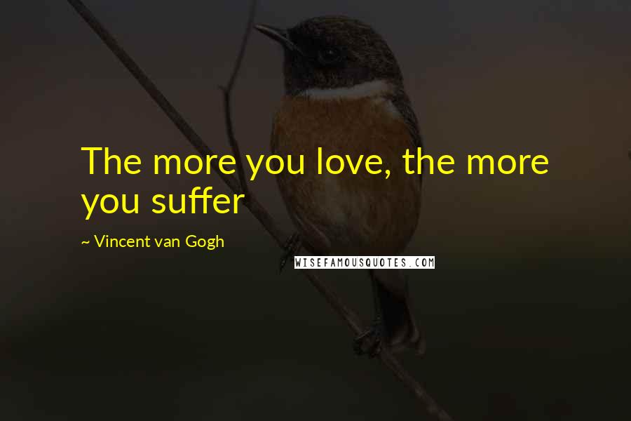 Vincent Van Gogh Quotes: The more you love, the more you suffer