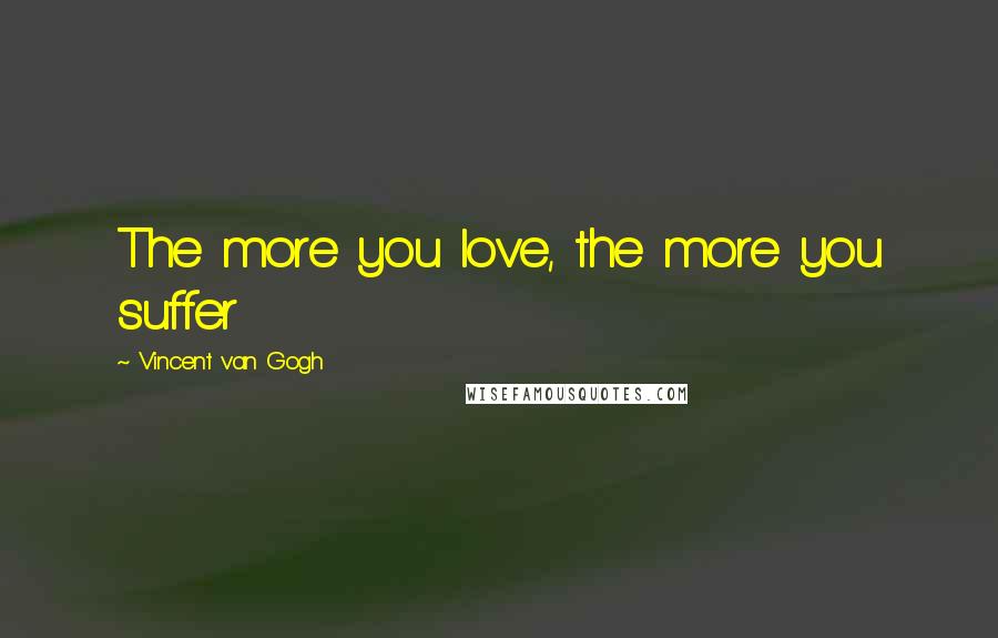 Vincent Van Gogh Quotes: The more you love, the more you suffer