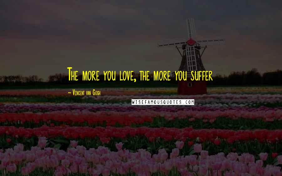 Vincent Van Gogh Quotes: The more you love, the more you suffer